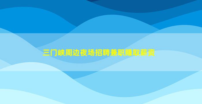 三门峡周边夜场招聘兼职赚取薪资