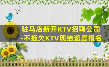 驻马店新开KTV招聘公司-不拖欠KTV现结速度报名
